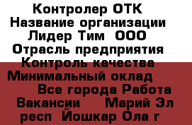 Контролер ОТК › Название организации ­ Лидер Тим, ООО › Отрасль предприятия ­ Контроль качества › Минимальный оклад ­ 23 000 - Все города Работа » Вакансии   . Марий Эл респ.,Йошкар-Ола г.